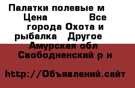 Палатки полевые м-30 › Цена ­ 79 000 - Все города Охота и рыбалка » Другое   . Амурская обл.,Свободненский р-н